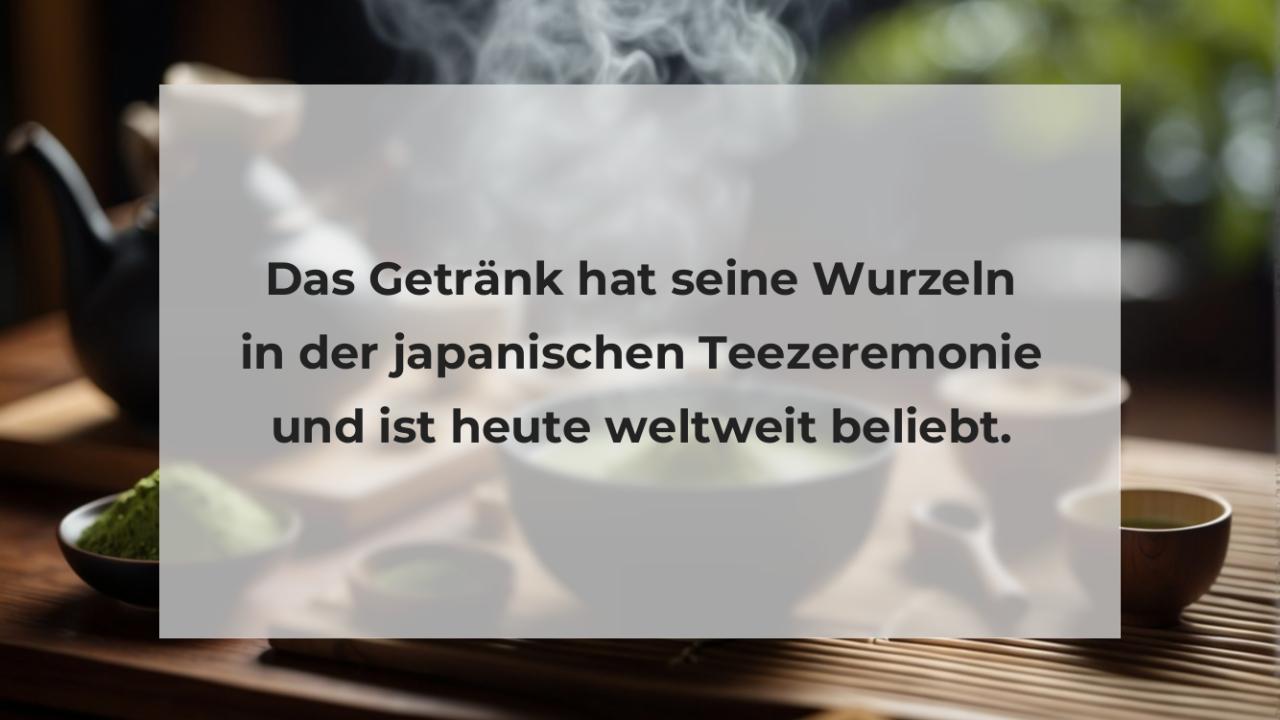 Das Getränk hat seine Wurzeln in der japanischen Teezeremonie und ist heute weltweit beliebt.