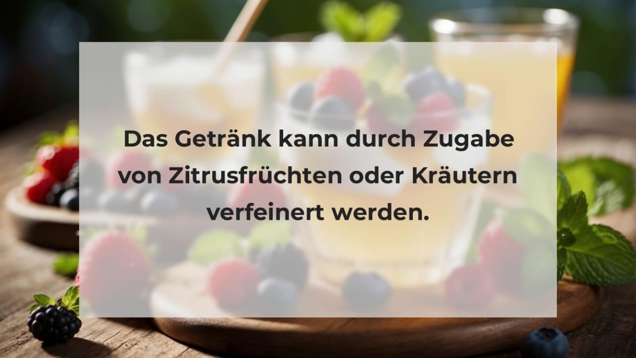 Das Getränk kann durch Zugabe von Zitrusfrüchten oder Kräutern verfeinert werden.