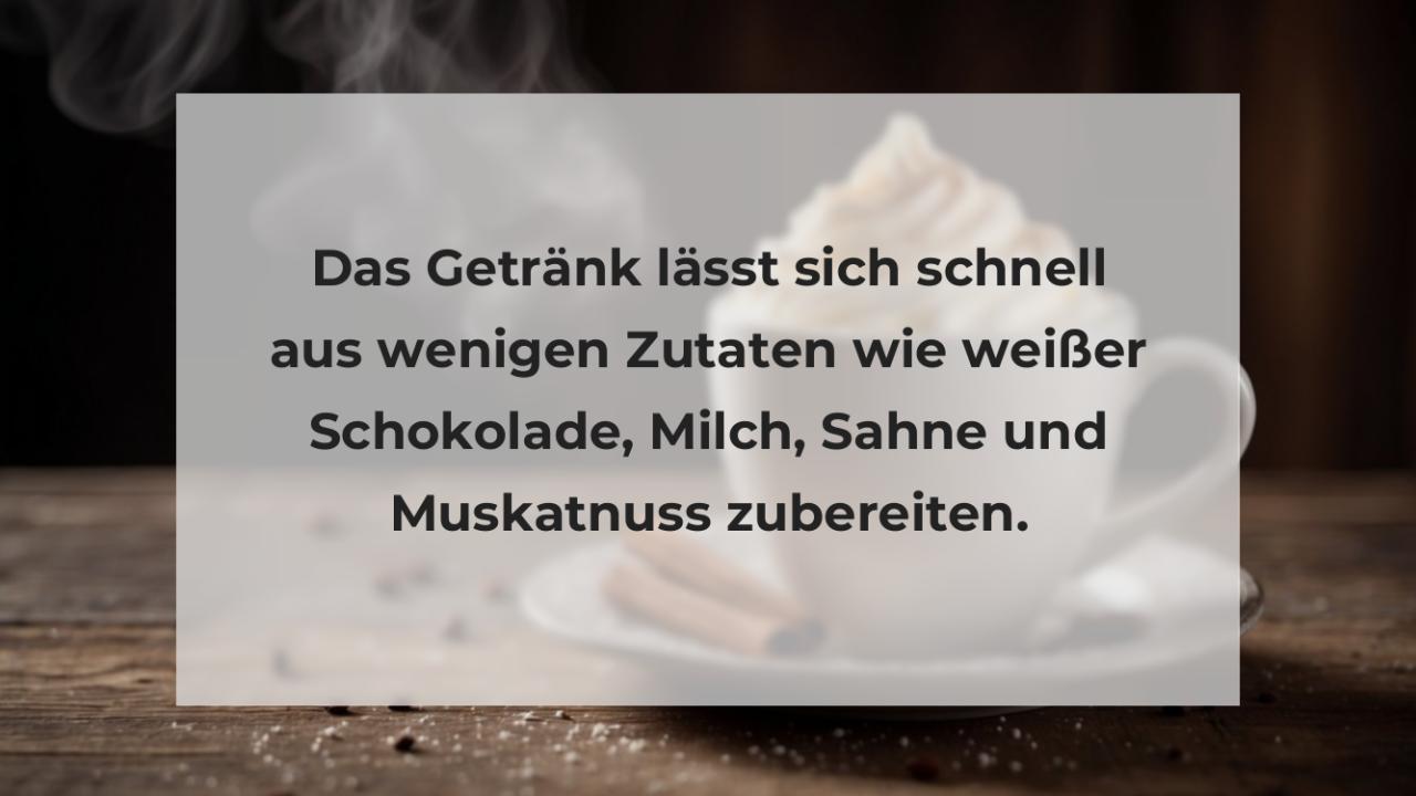 Das Getränk lässt sich schnell aus wenigen Zutaten wie weißer Schokolade, Milch, Sahne und Muskatnuss zubereiten.