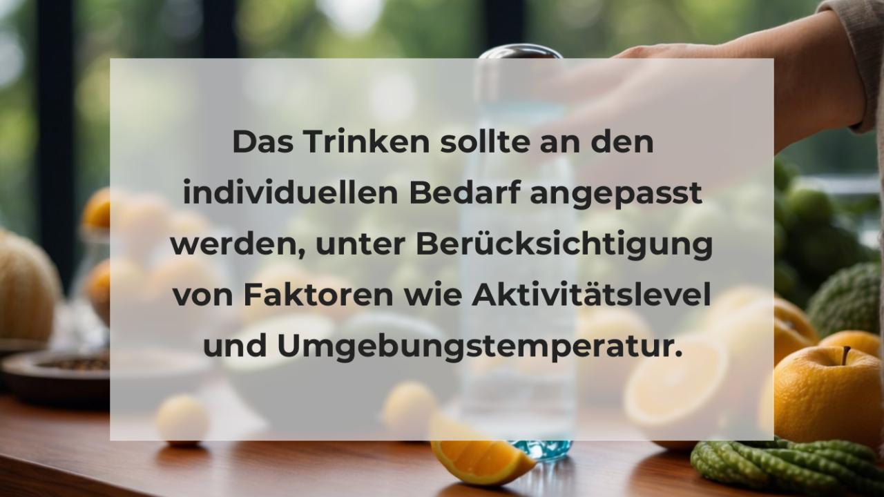 Das Trinken sollte an den individuellen Bedarf angepasst werden, unter Berücksichtigung von Faktoren wie Aktivitätslevel und Umgebungstemperatur.