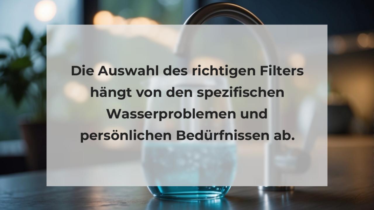 Die Auswahl des richtigen Filters hängt von den spezifischen Wasserproblemen und persönlichen Bedürfnissen ab.