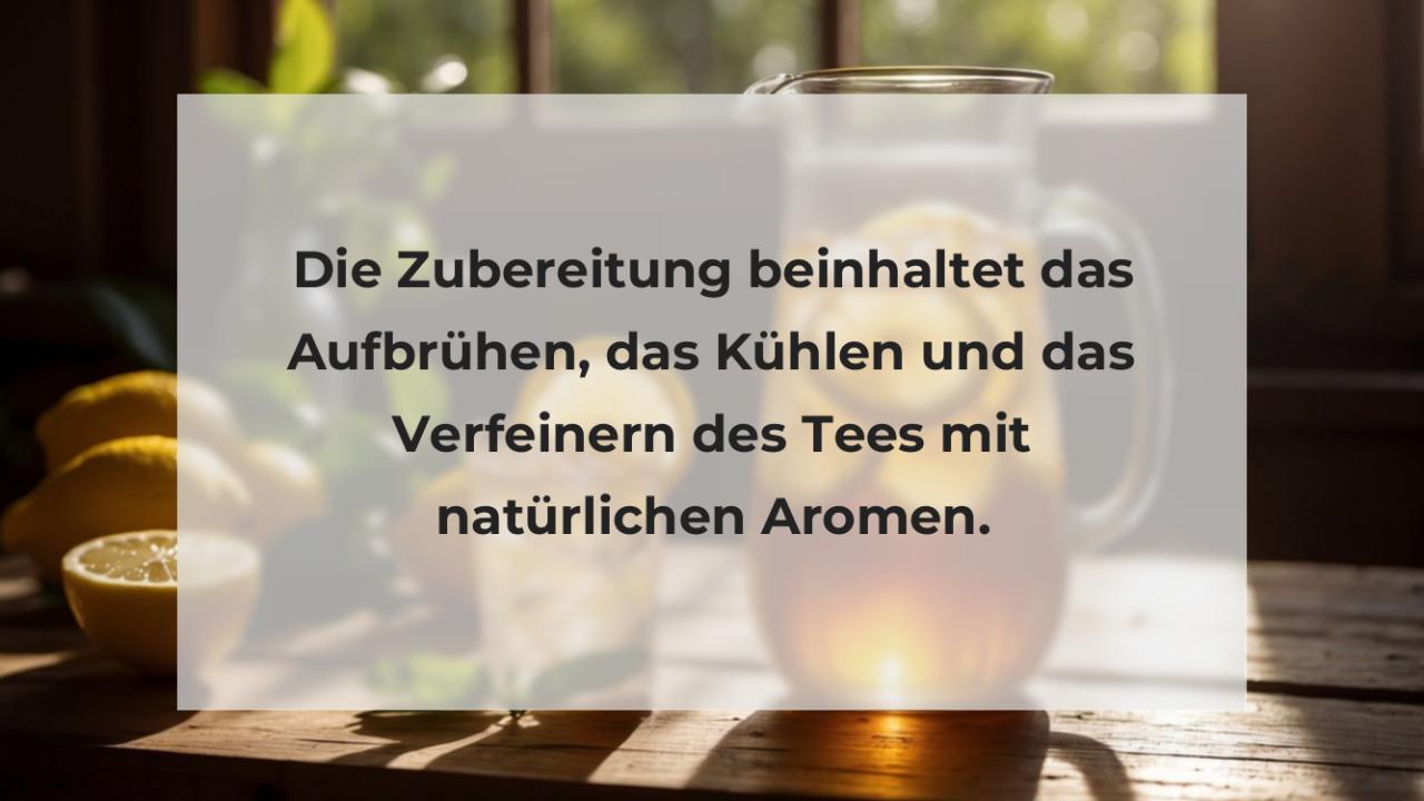 Die Zubereitung beinhaltet das Aufbrühen, das Kühlen und das Verfeinern des Tees mit natürlichen Aromen.