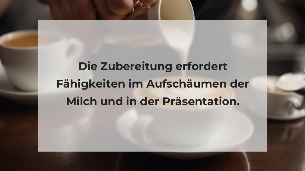 Die Zubereitung erfordert Fähigkeiten im Aufschäumen der Milch und in der Präsentation.