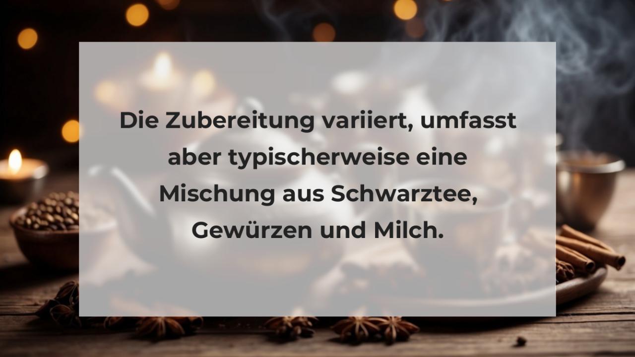 Die Zubereitung variiert, umfasst aber typischerweise eine Mischung aus Schwarztee, Gewürzen und Milch.