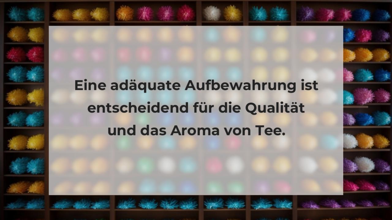 Eine adäquate Aufbewahrung ist entscheidend für die Qualität und das Aroma von Tee.