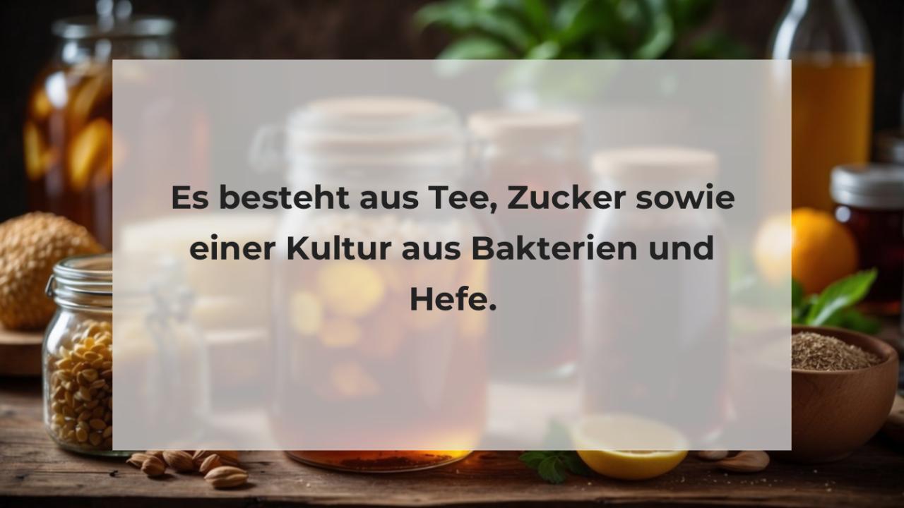 Es besteht aus Tee, Zucker sowie einer Kultur aus Bakterien und Hefe.