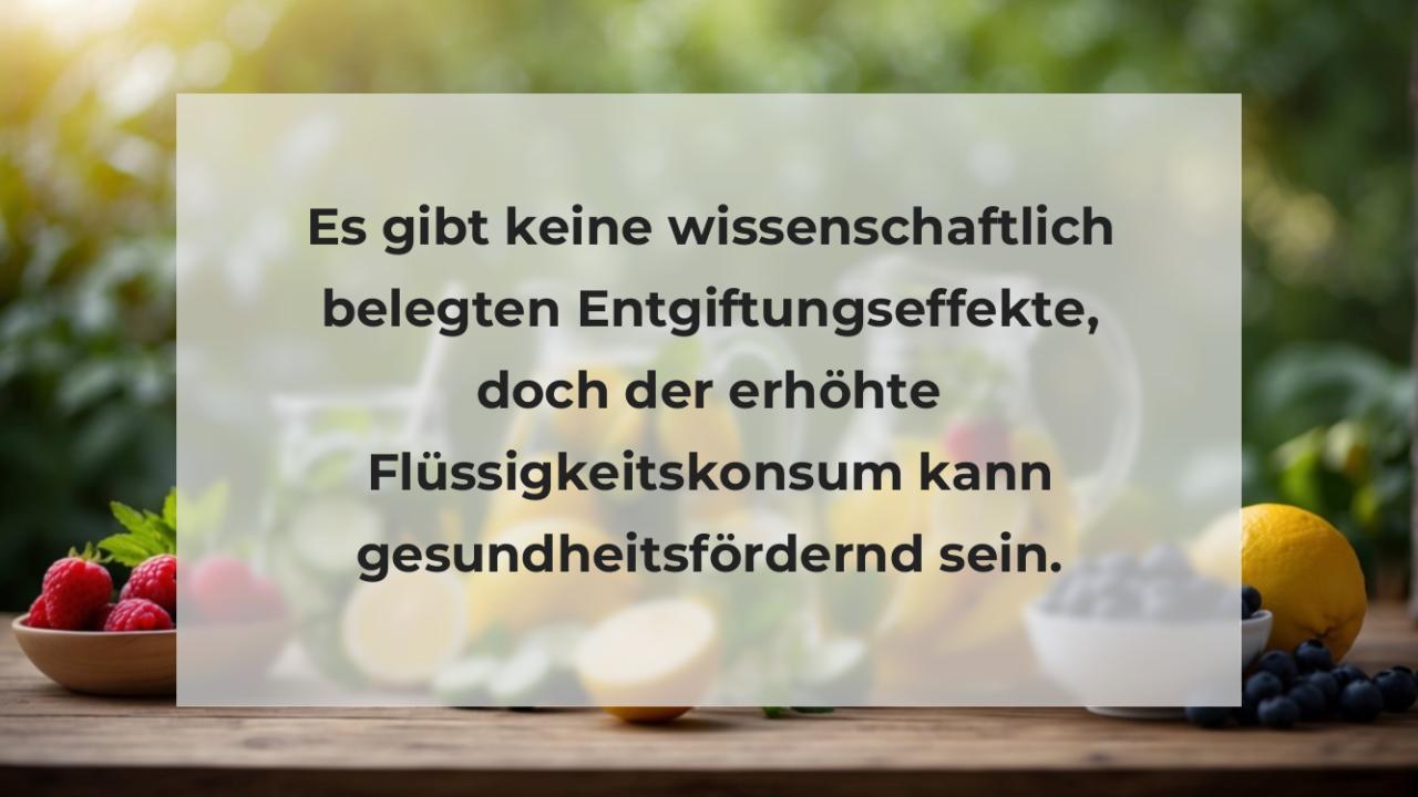 Es gibt keine wissenschaftlich belegten Entgiftungseffekte, doch der erhöhte Flüssigkeitskonsum kann gesundheitsfördernd sein.