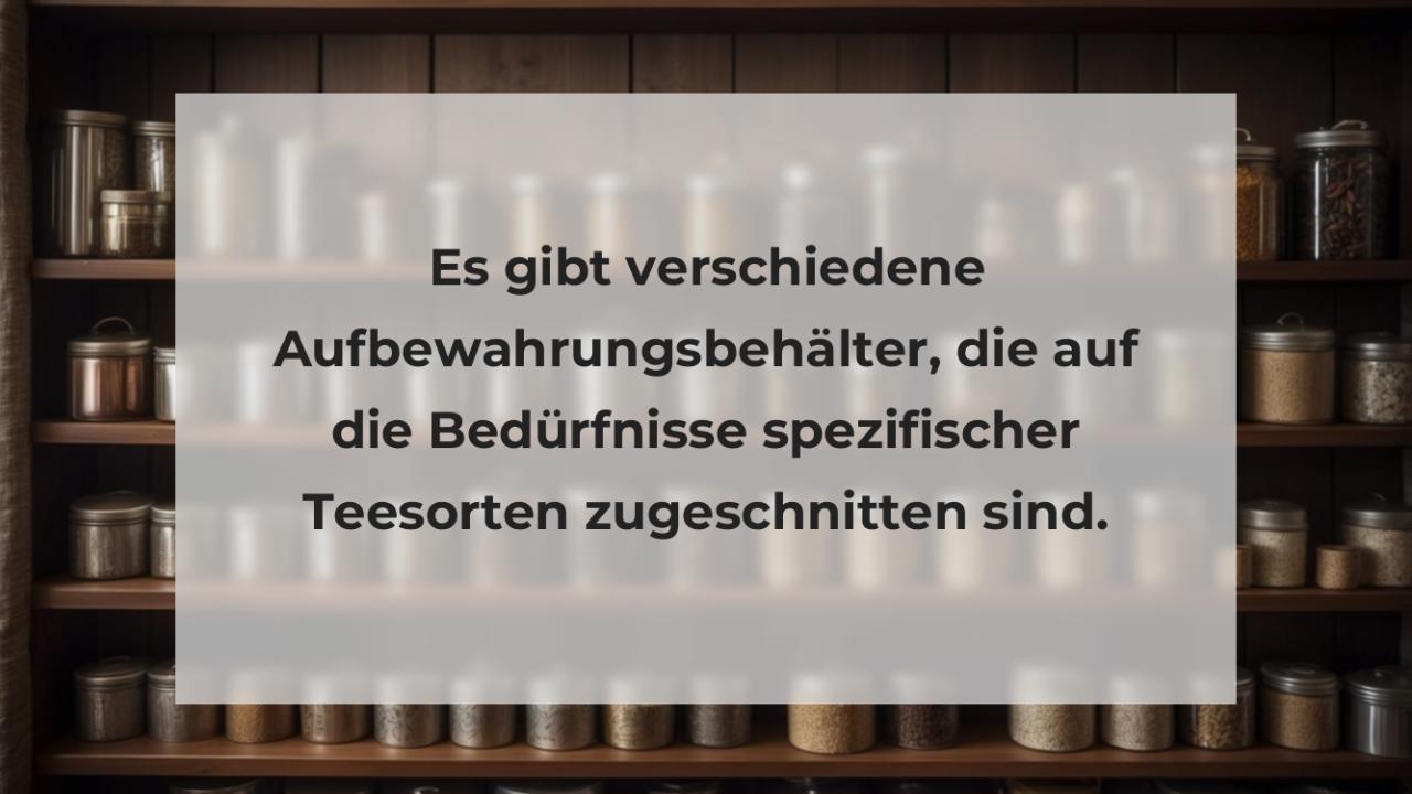 Es gibt verschiedene Aufbewahrungsbehälter, die auf die Bedürfnisse spezifischer Teesorten zugeschnitten sind.