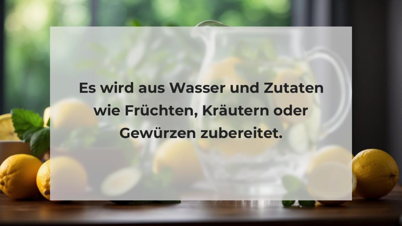 Es wird aus Wasser und Zutaten wie Früchten, Kräutern oder Gewürzen zubereitet.