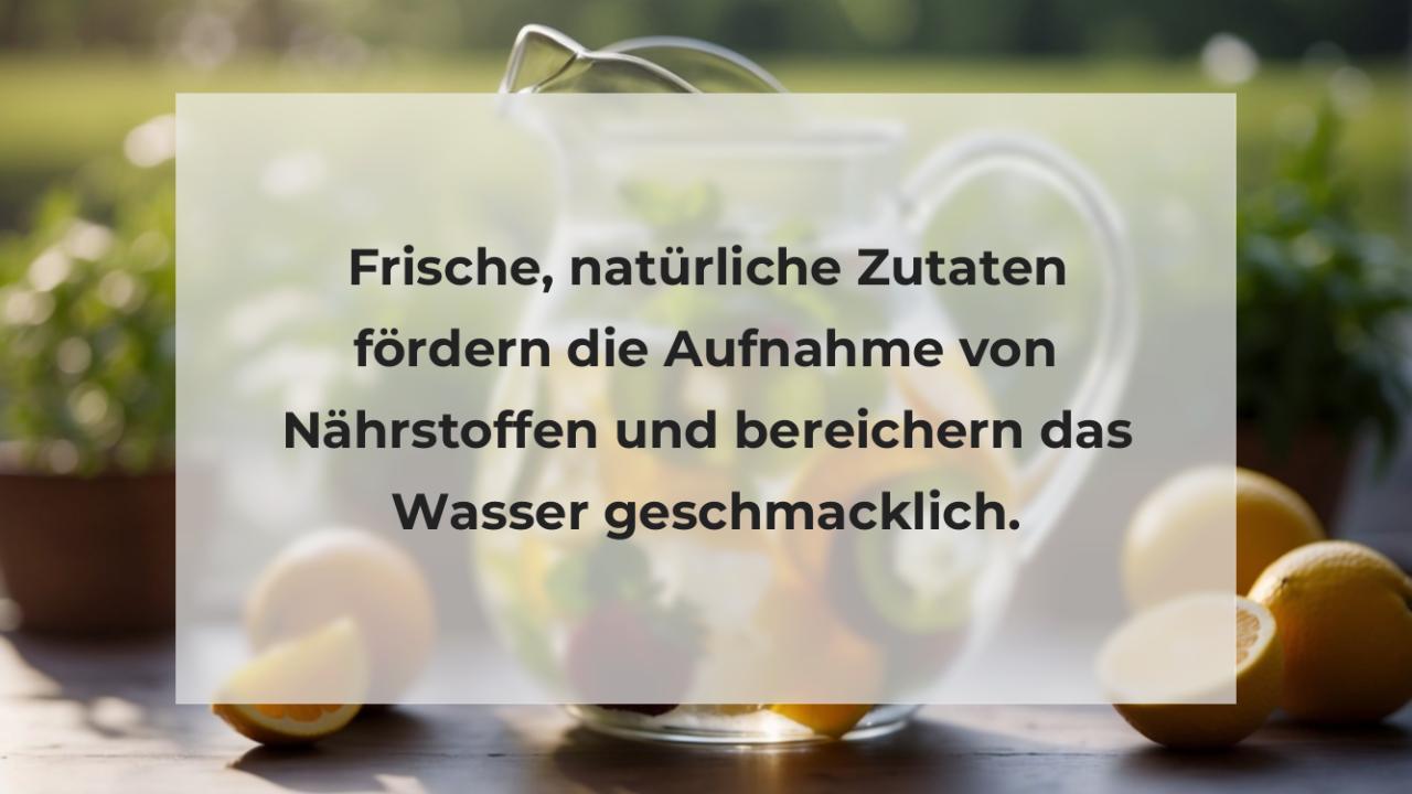 Frische, natürliche Zutaten fördern die Aufnahme von Nährstoffen und bereichern das Wasser geschmacklich.