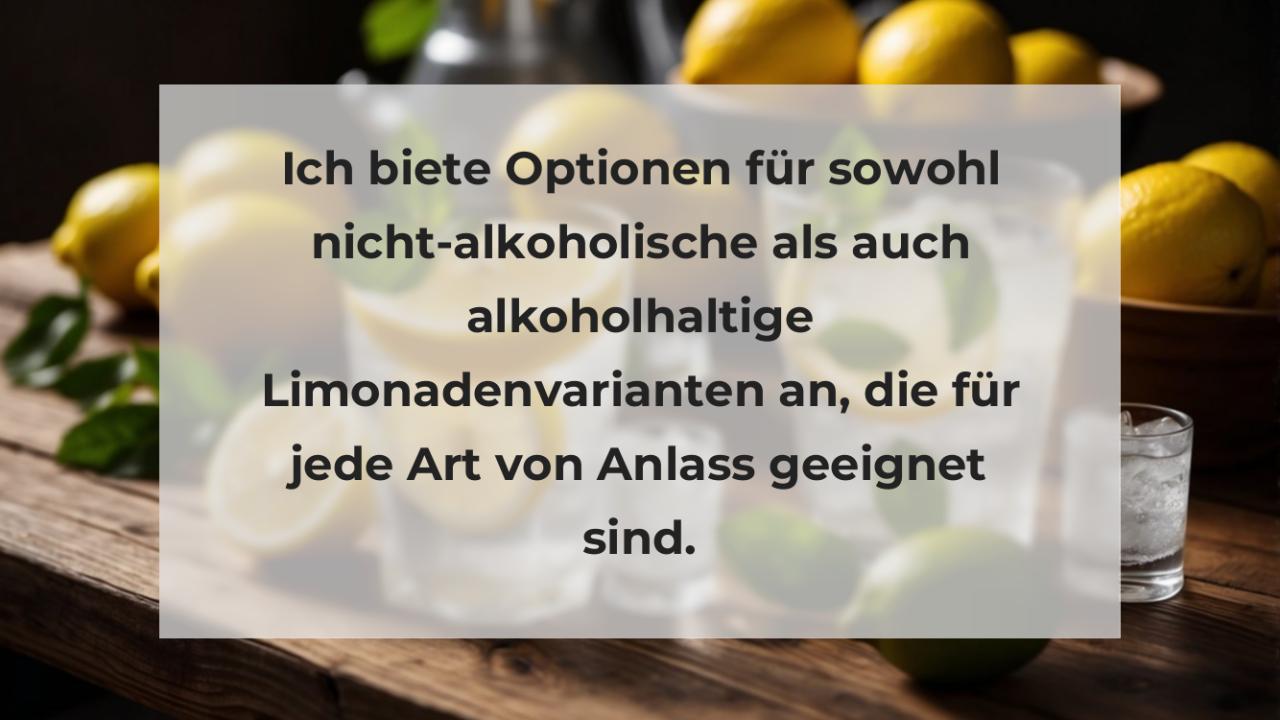 Ich biete Optionen für sowohl nicht-alkoholische als auch alkoholhaltige Limonadenvarianten an, die für jede Art von Anlass geeignet sind.