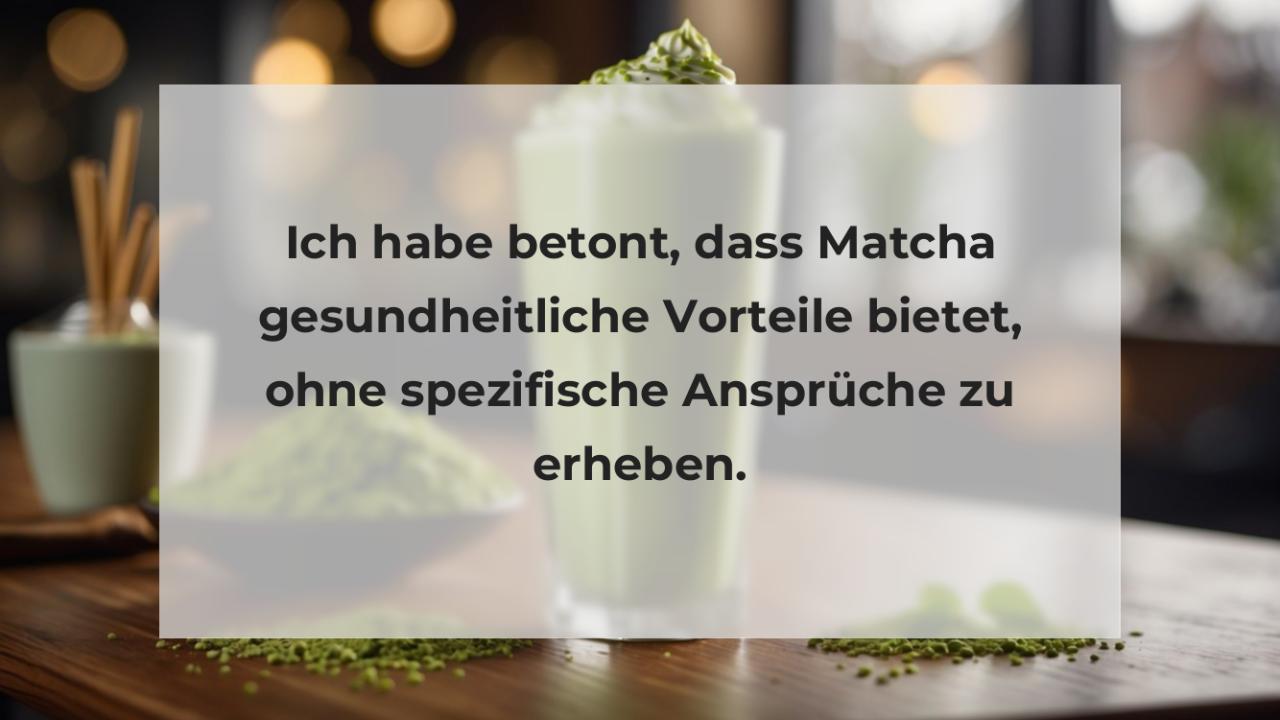 Ich habe betont, dass Matcha gesundheitliche Vorteile bietet, ohne spezifische Ansprüche zu erheben.