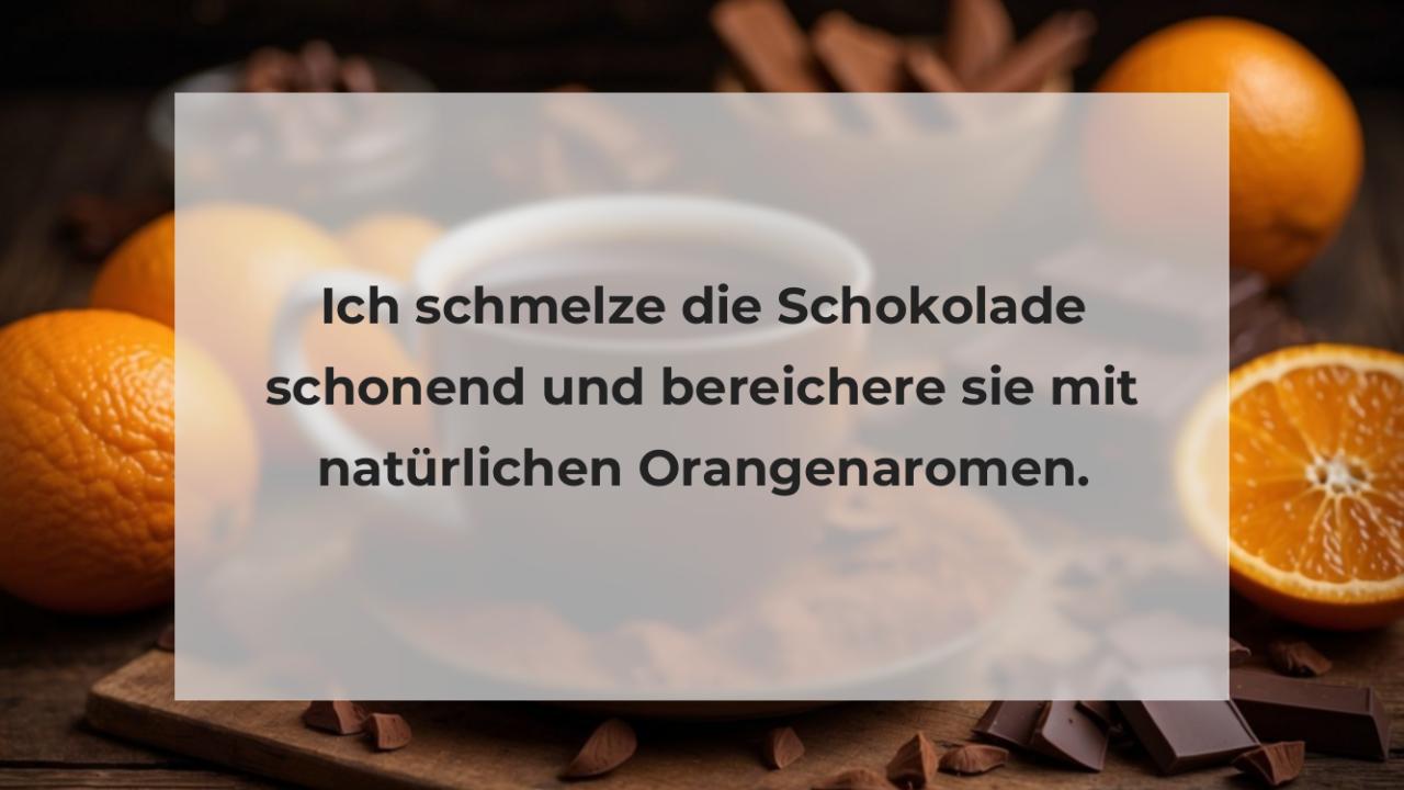 Ich schmelze die Schokolade schonend und bereichere sie mit natürlichen Orangenaromen.