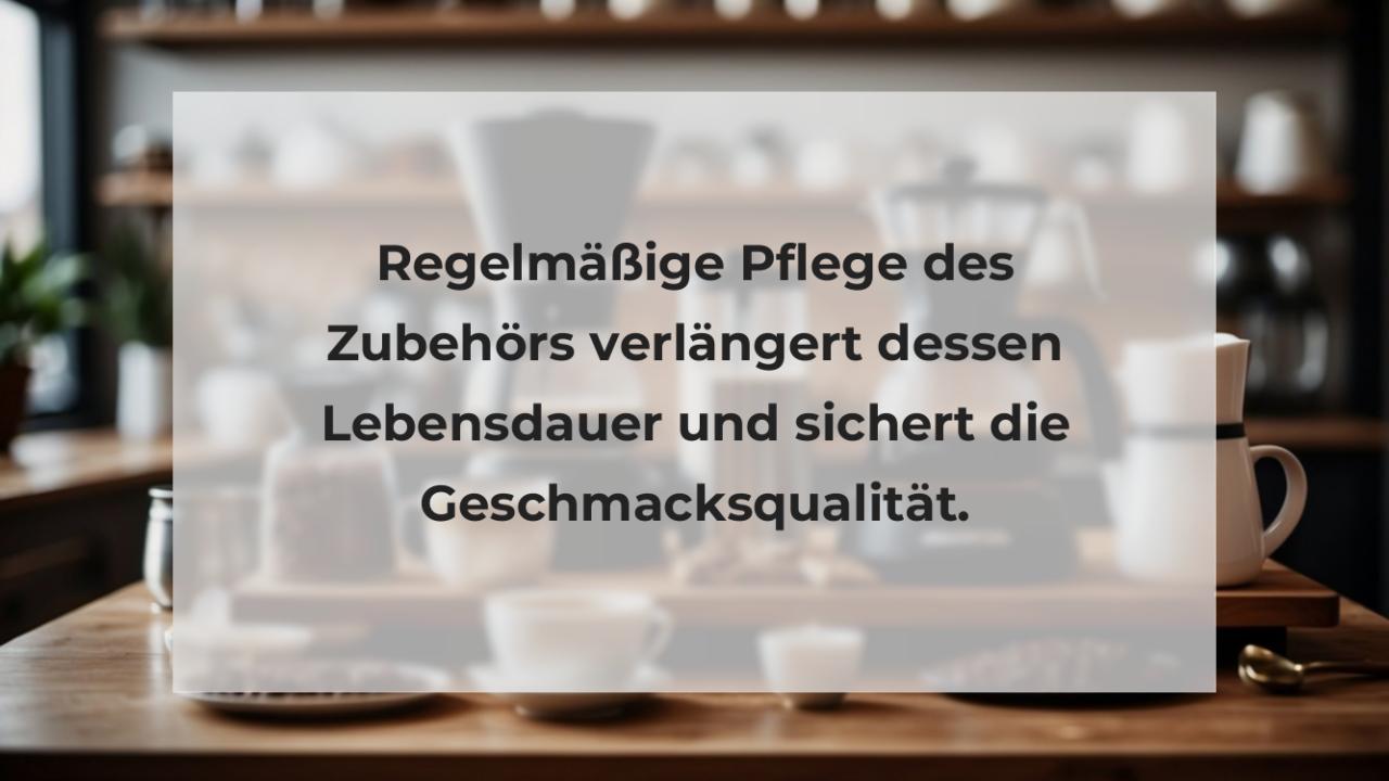 Regelmäßige Pflege des Zubehörs verlängert dessen Lebensdauer und sichert die Geschmacksqualität.