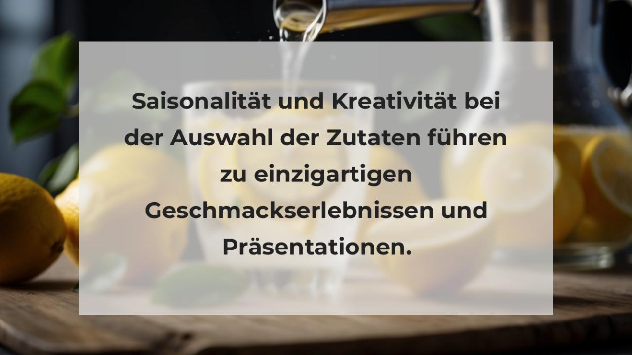 Saisonalität und Kreativität bei der Auswahl der Zutaten führen zu einzigartigen Geschmackserlebnissen und Präsentationen.