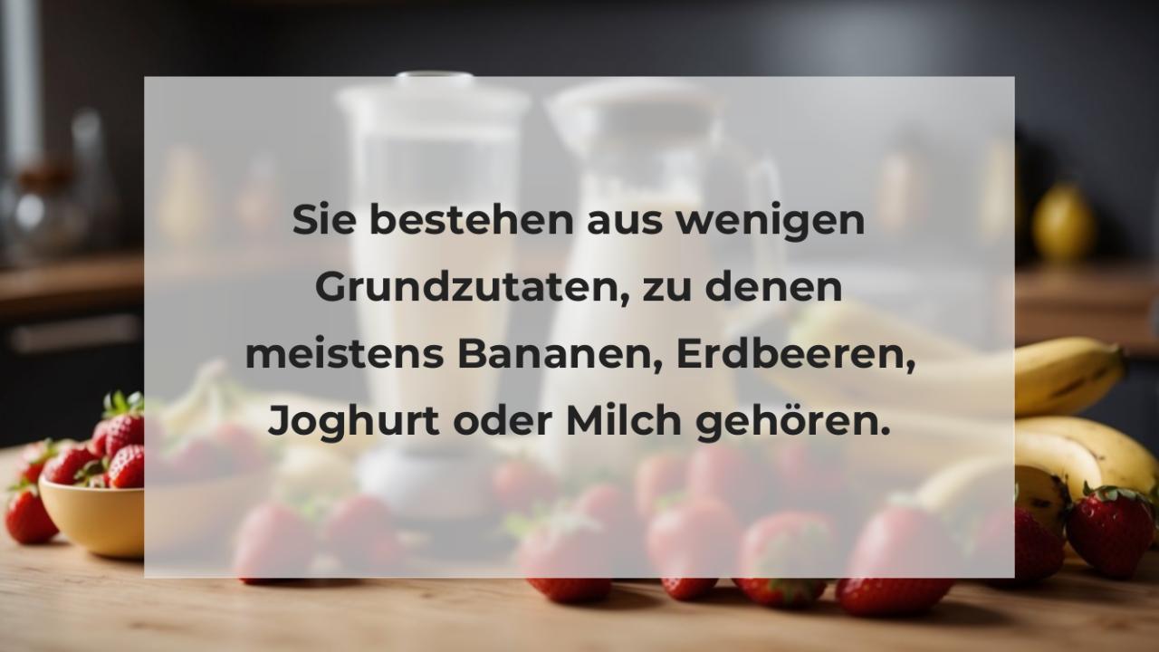 Sie bestehen aus wenigen Grundzutaten, zu denen meistens Bananen, Erdbeeren, Joghurt oder Milch gehören.