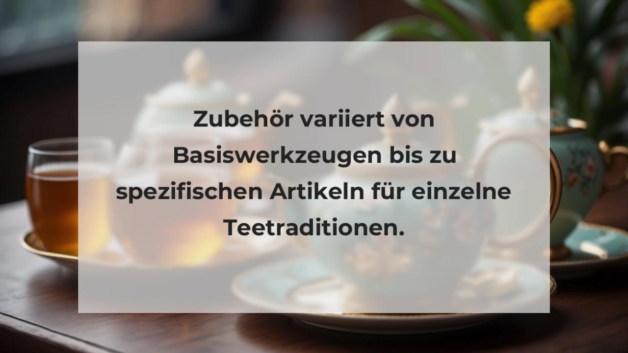 Zubehör variiert von Basiswerkzeugen bis zu spezifischen Artikeln für einzelne Teetraditionen.